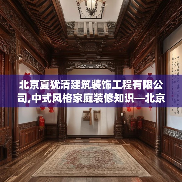 北京夏犹清建筑装饰工程有限公司,中式风格家庭装修知识—北京夏犹清建筑装饰工程有限公司556.a432b433c436fgy.443dewqe