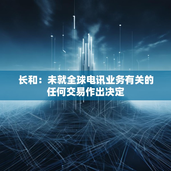 长和：未就全球电讯业务有关的任何交易作出决定
