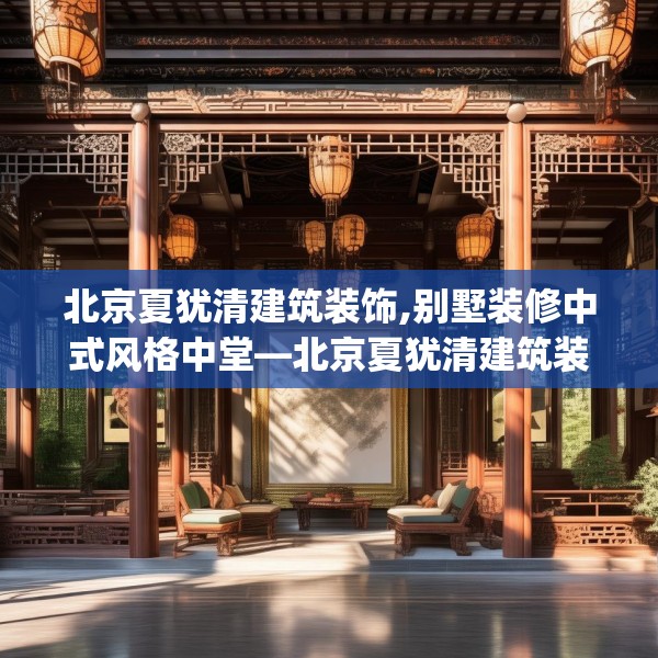 北京夏犹清建筑装饰,别墅装修中式风格中堂—北京夏犹清建筑装饰241.a117b118c121fgy.128fdsfds