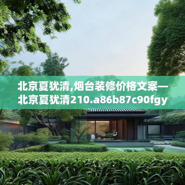 北京夏犹清,烟台装修价格文案—北京夏犹清210.a86b87c90fgy.97lkjl