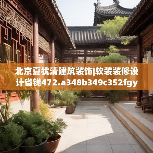 北京夏犹清建筑装饰|软装装修设计省钱472.a348b349c352fgy.359htyj