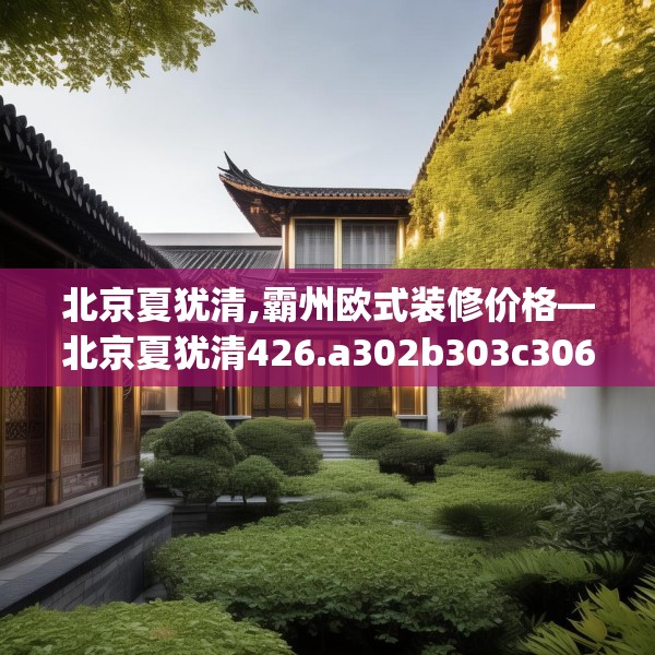 北京夏犹清,霸州欧式装修价格—北京夏犹清426.a302b303c306fgy.313lkjl
