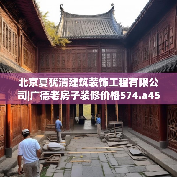北京夏犹清建筑装饰工程有限公司|广德老房子装修价格574.a450b451c454fgy.461dewqe
