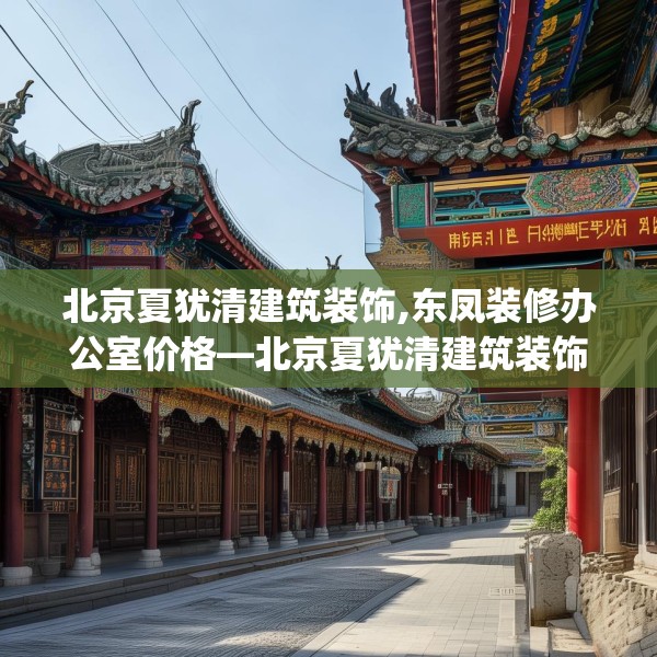 北京夏犹清建筑装饰,东凤装修办公室价格—北京夏犹清建筑装饰369.a245b246c249fgy.256fghfd