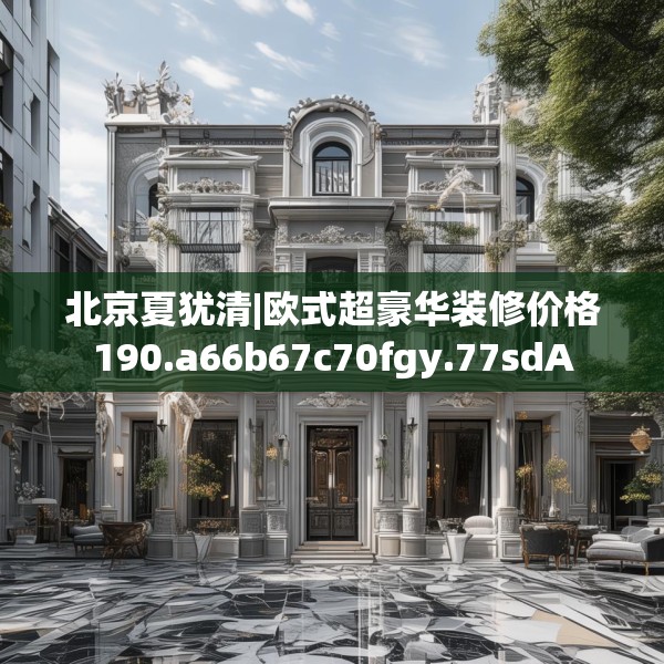 北京夏犹清|欧式超豪华装修价格190.a66b67c70fgy.77sdA