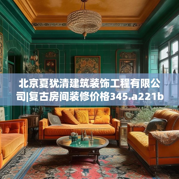 北京夏犹清建筑装饰工程有限公司|复古房间装修价格345.a221b222c225fgy.232uyk