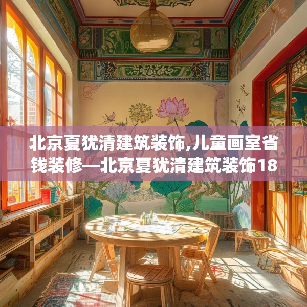 北京夏犹清建筑装饰,儿童画室省钱装修—北京夏犹清建筑装饰185.a61b62c65fgy.72fds