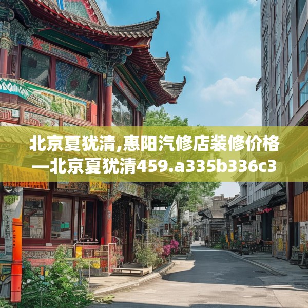 北京夏犹清,惠阳汽修店装修价格—北京夏犹清459.a335b336c339fgy.346fghfd