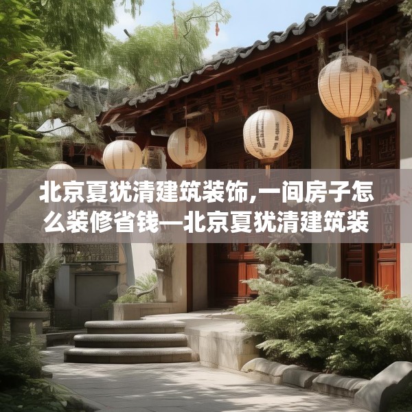 北京夏犹清建筑装饰,一间房子怎么装修省钱—北京夏犹清建筑装饰595.a471b472c475fgy.482jhhj