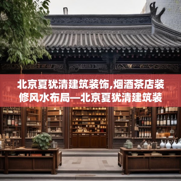 北京夏犹清建筑装饰,烟酒茶店装修风水布局—北京夏犹清建筑装饰370.a246b247c250fgy.257sdA
