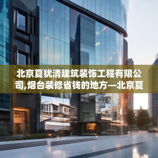 北京夏犹清建筑装饰工程有限公司,烟台装修省钱的地方—北京夏犹清建筑装饰工程有限公司317.a193b194c197fgy.204cvcx