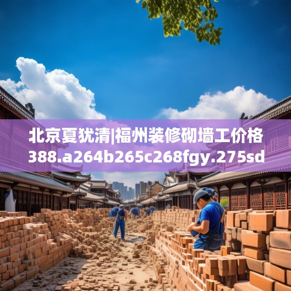北京夏犹清|福州装修砌墙工价格388.a264b265c268fgy.275sdA