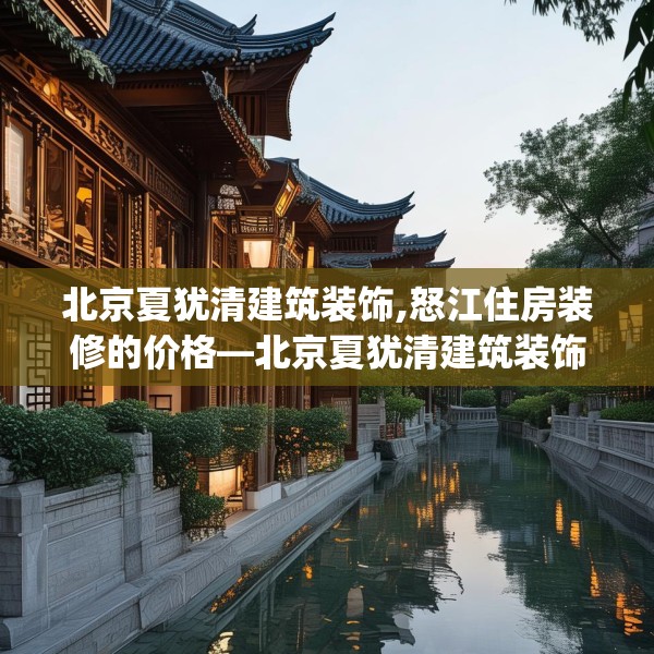 北京夏犹清建筑装饰,怒江住房装修的价格—北京夏犹清建筑装饰184.a60b61c64fgy.71htyj