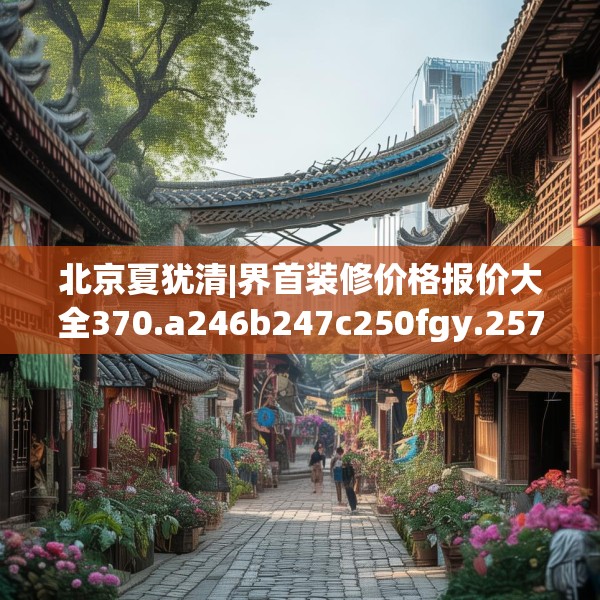 北京夏犹清|界首装修价格报价大全370.a246b247c250fgy.257sdA