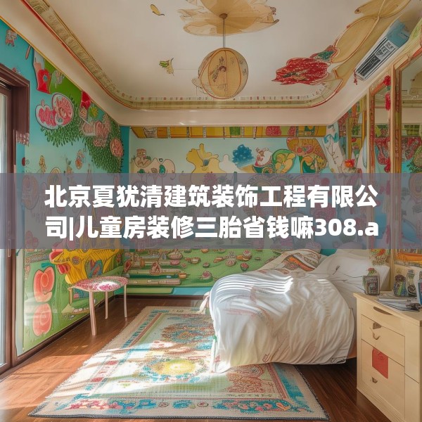 北京夏犹清建筑装饰工程有限公司|儿童房装修三胎省钱嘛308.a184b185c188fgy.19576674