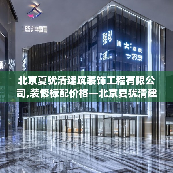 北京夏犹清建筑装饰工程有限公司,装修标配价格—北京夏犹清建筑装饰工程有限公司552.a428b429c432fgy.439lkjl
