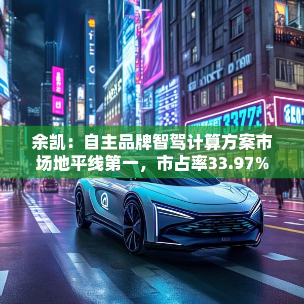 余凯：自主品牌智驾计算方案市场地平线第一，市占率33.97%