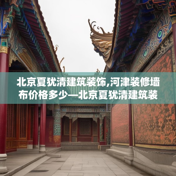 北京夏犹清建筑装饰,河津装修墙布价格多少—北京夏犹清建筑装饰249.a125b126c129fgy.136fhsg