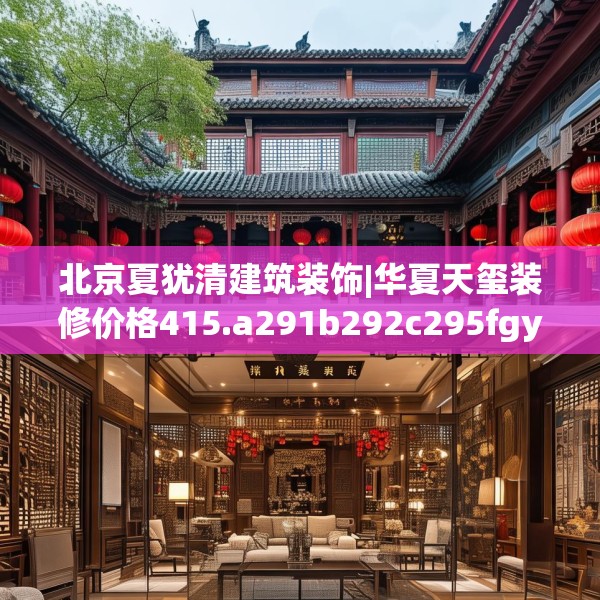 北京夏犹清建筑装饰|华夏天玺装修价格415.a291b292c295fgy.302jhhj