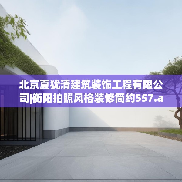 北京夏犹清建筑装饰工程有限公司|衡阳拍照风格装修简约557.a433b434c437fgy.444bnbn