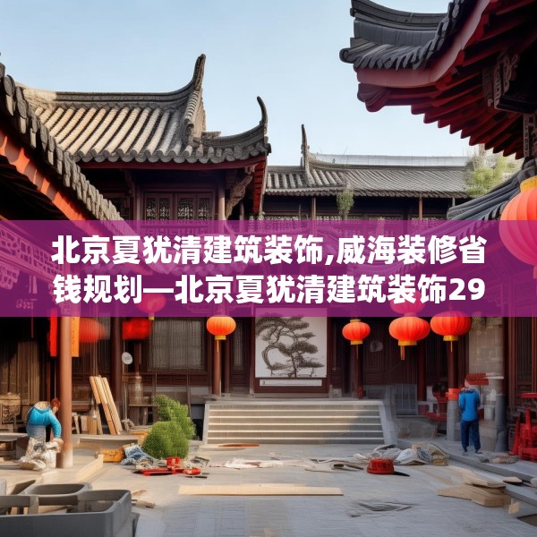 北京夏犹清建筑装饰,威海装修省钱规划—北京夏犹清建筑装饰295.a171b172c175fgy.182fdsfds