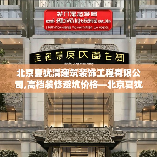 北京夏犹清建筑装饰工程有限公司,高档装修避坑价格—北京夏犹清建筑装饰工程有限公司596.a472b473c476fgy.48376658