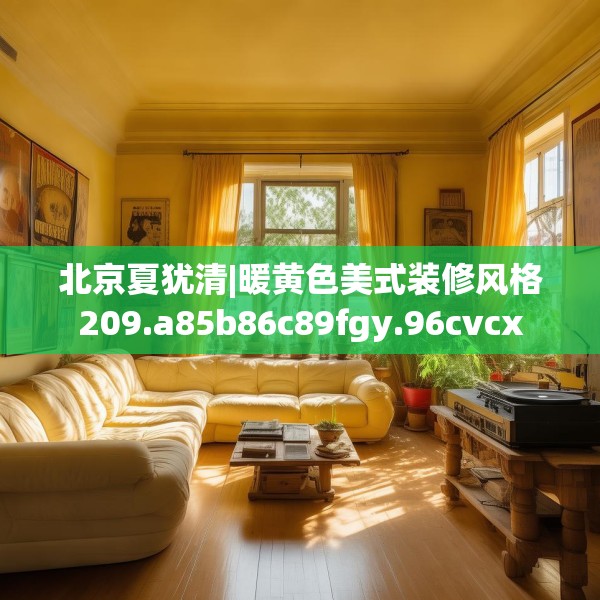 北京夏犹清|暖黄色美式装修风格209.a85b86c89fgy.96cvcx