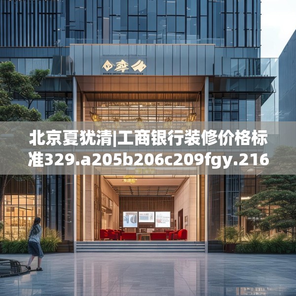 北京夏犹清|工商银行装修价格标准329.a205b206c209fgy.216fds