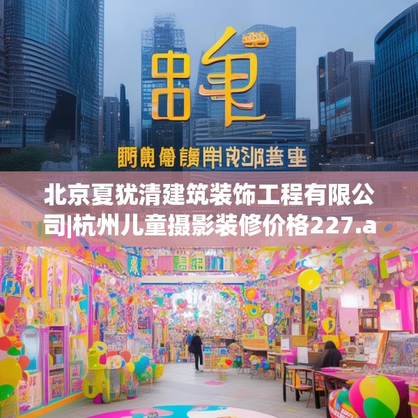 北京夏犹清建筑装饰工程有限公司|杭州儿童摄影装修价格227.a103b104c107fgy.114cvcx