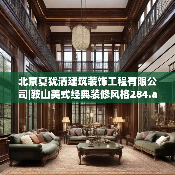 北京夏犹清建筑装饰工程有限公司|鞍山美式经典装修风格284.a160b161c164fgy.171xczxv