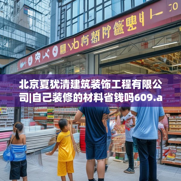 北京夏犹清建筑装饰工程有限公司|自己装修的材料省钱吗609.a485b486c489fgy.496fhsg