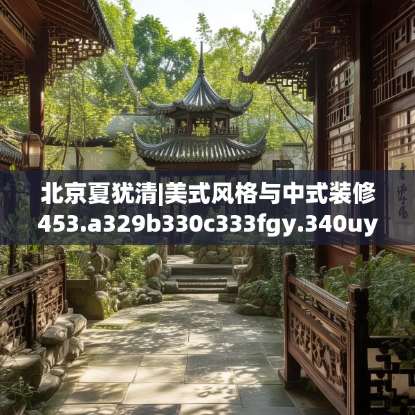 北京夏犹清|美式风格与中式装修453.a329b330c333fgy.340uyk