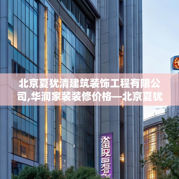 北京夏犹清建筑装饰工程有限公司,华润家装装修价格—北京夏犹清建筑装饰工程有限公司497.a373b374c377fgy.384cvcx