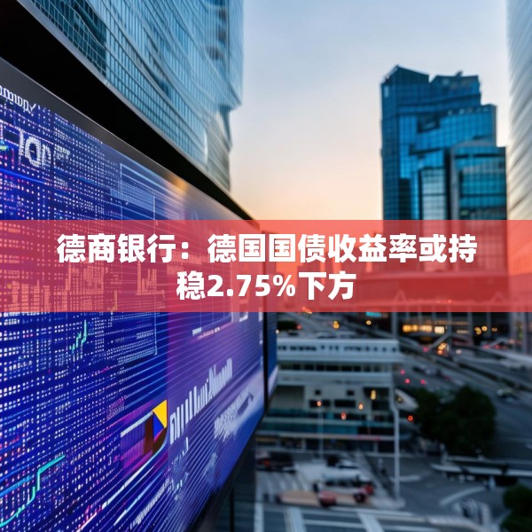 德商银行：德国国债收益率或持稳2.75%下方
