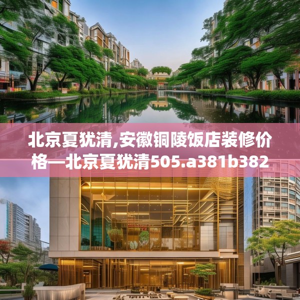 北京夏犹清,安徽铜陵饭店装修价格—北京夏犹清505.a381b382c385fgy.392jhhj