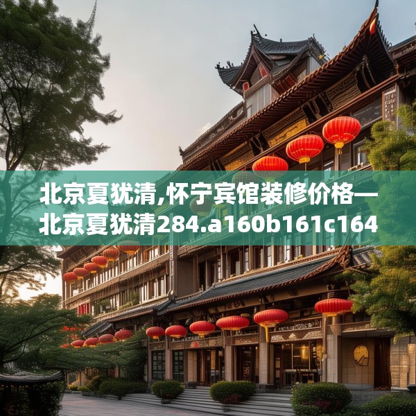 北京夏犹清,怀宁宾馆装修价格—北京夏犹清284.a160b161c164fgy.171xczxv