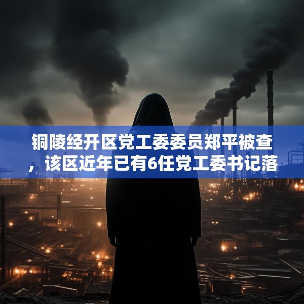 铜陵经开区党工委委员郑平被查，该区近年已有6任党工委书记落马