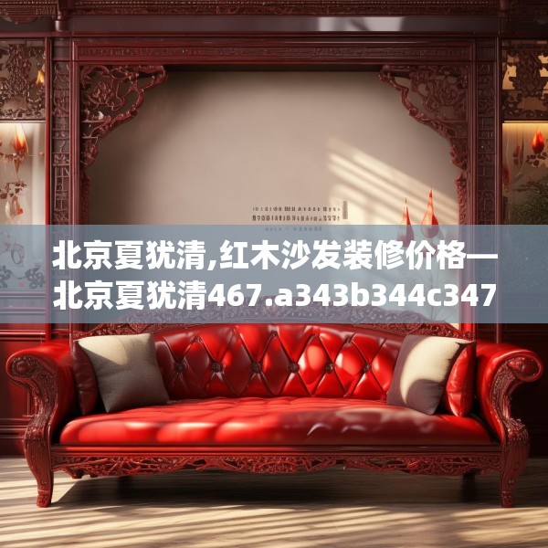北京夏犹清,红木沙发装修价格—北京夏犹清467.a343b344c347fgy.354bnbn