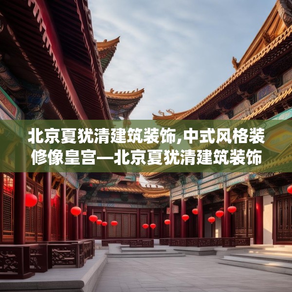北京夏犹清建筑装饰,中式风格装修像皇宫—北京夏犹清建筑装饰132.a8b9c12fgy.19dsfds