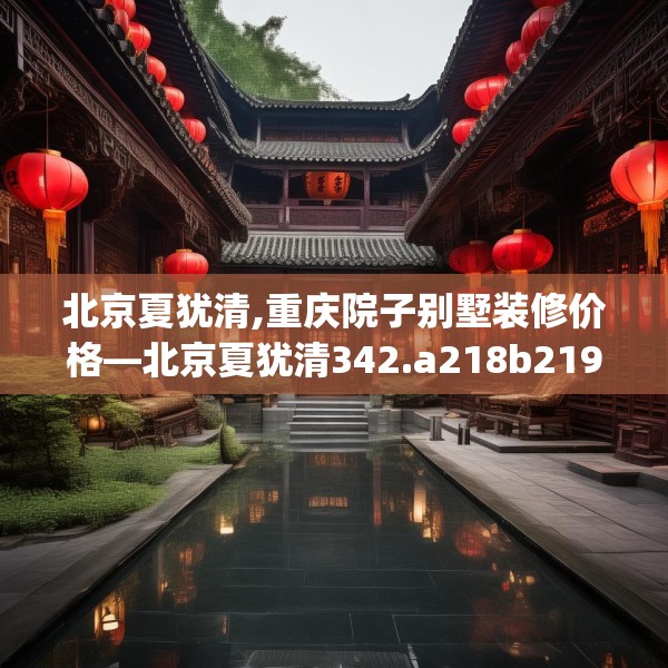 北京夏犹清,重庆院子别墅装修价格—北京夏犹清342.a218b219c222fgy.229nbn