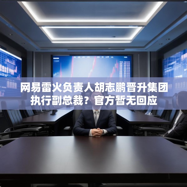 网易雷火负责人胡志鹏晋升集团执行副总裁？官方暂无回应