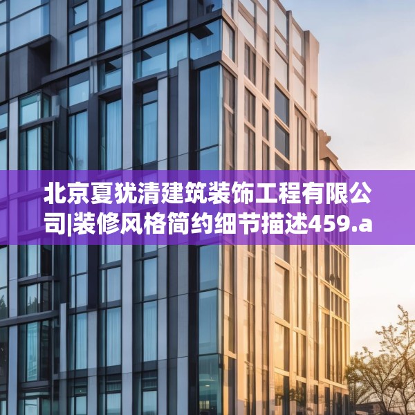 北京夏犹清建筑装饰工程有限公司|装修风格简约细节描述459.a335b336c339fgy.346fghfd