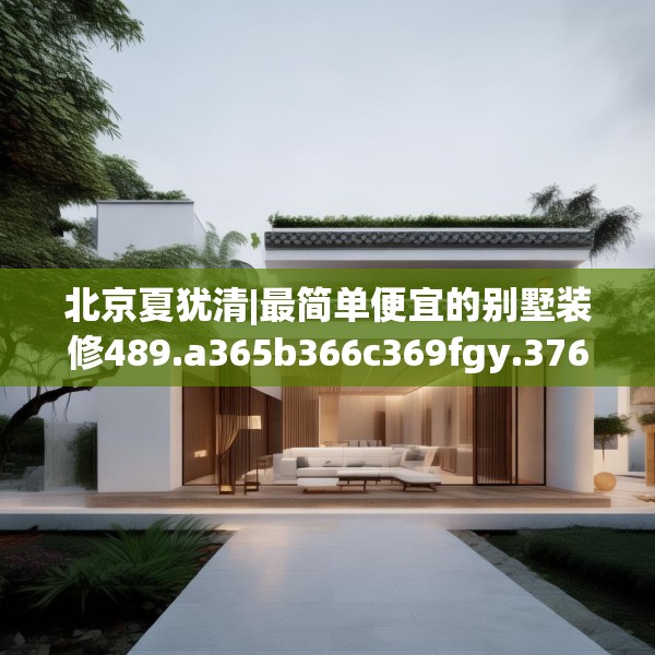 北京夏犹清|最简单便宜的别墅装修489.a365b366c369fgy.376uyk