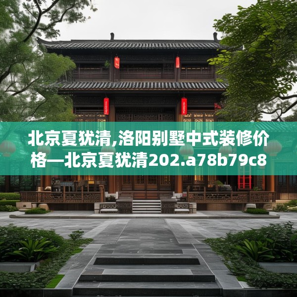 北京夏犹清,洛阳别墅中式装修价格—北京夏犹清202.a78b79c82fgy.89htyj