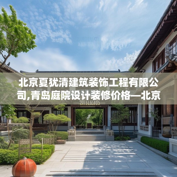 北京夏犹清建筑装饰工程有限公司,青岛庭院设计装修价格—北京夏犹清建筑装饰工程有限公司249.a125b126c129fgy.136fhsg