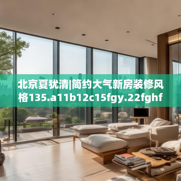 北京夏犹清|简约大气新房装修风格135.a11b12c15fgy.22fghfd