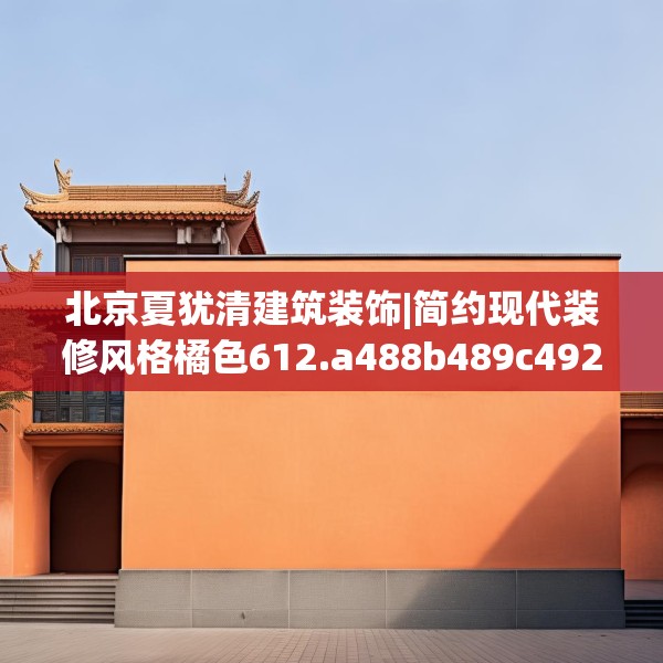北京夏犹清建筑装饰|简约现代装修风格橘色612.a488b489c492fgy.499nbn