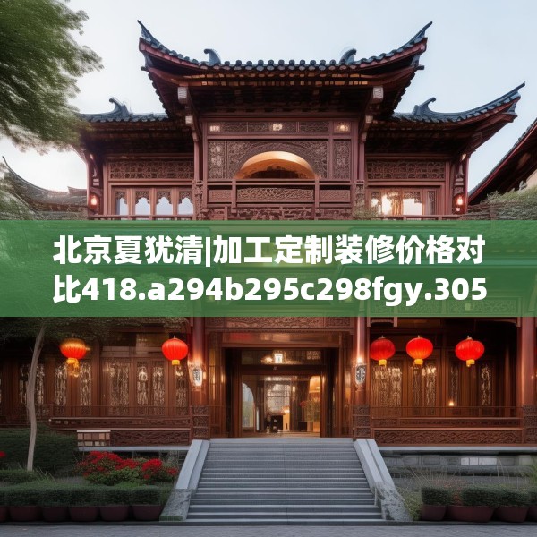 北京夏犹清|加工定制装修价格对比418.a294b295c298fgy.305htyj