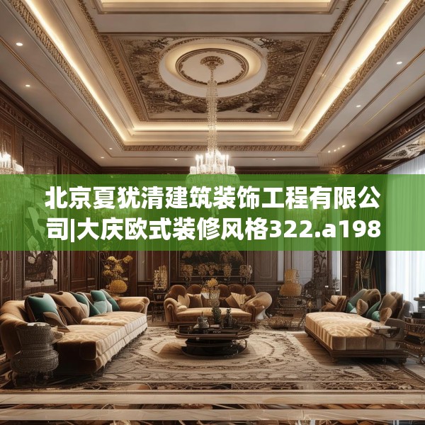 北京夏犹清建筑装饰工程有限公司|大庆欧式装修风格322.a198b199c202fgy.209dewqe