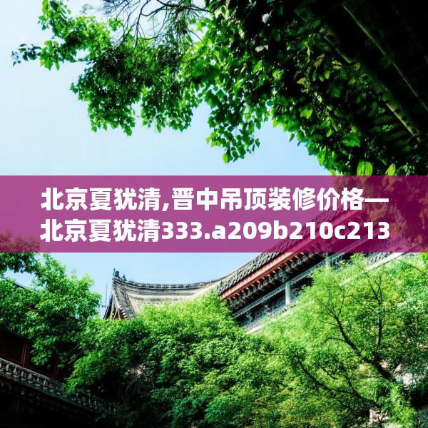 北京夏犹清,晋中吊顶装修价格—北京夏犹清333.a209b210c213fgy.220fghfd